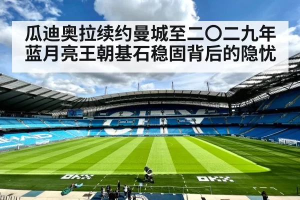 瓜迪奥拉续约曼城至二〇二九年 蓝月亮王朝基石稳固背后的隐忧