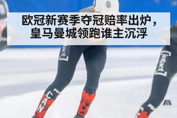 欧冠新赛季夺冠赔率出炉，皇马曼城领跑谁主沉浮