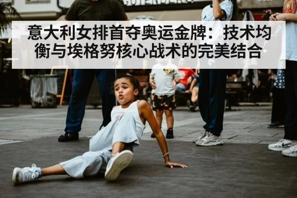 意大利女排首夺奥运金牌：技术均衡与埃格努核心战术的完美结合