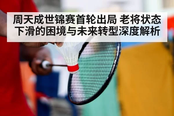 周天成世锦赛首轮出局 老将状态下滑的困境与未来转型深度解析