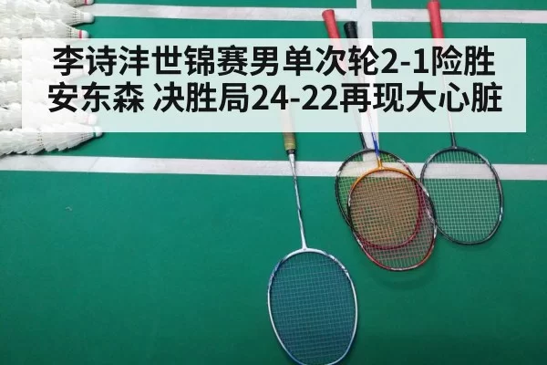 李诗沣世锦赛男单次轮2-1险胜安东森 决胜局24-22再现大心脏