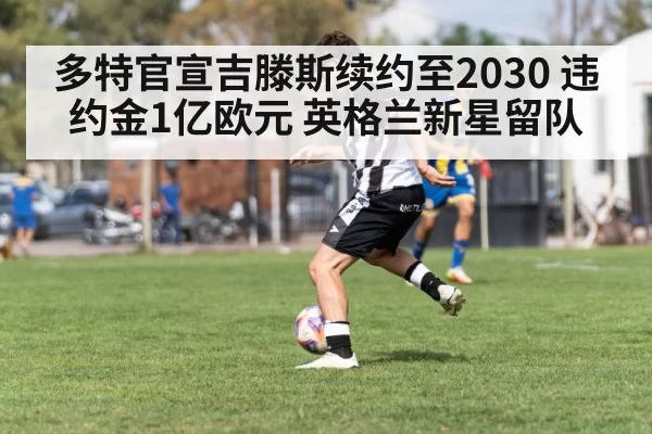 多特官宣吉滕斯续约至2030 违约金1亿欧元 英格兰新星留队