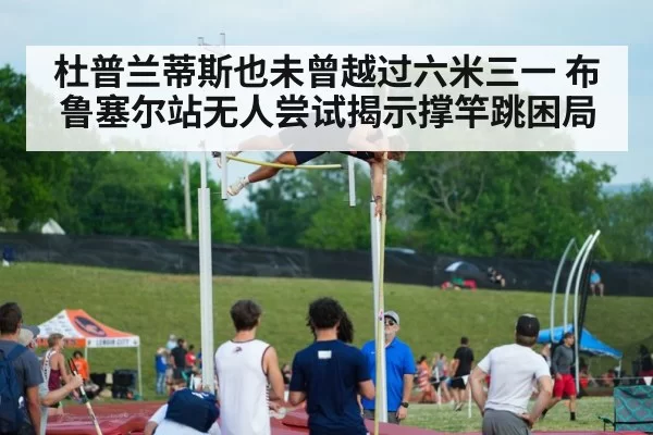 杜普兰蒂斯也未曾越过六米三一 布鲁塞尔站无人尝试揭示撑竿跳困局
