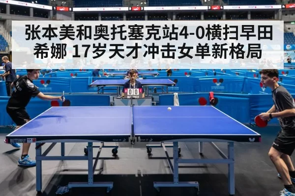 张本美和奥托塞克站4-0横扫早田希娜 17岁天才冲击女单新格局