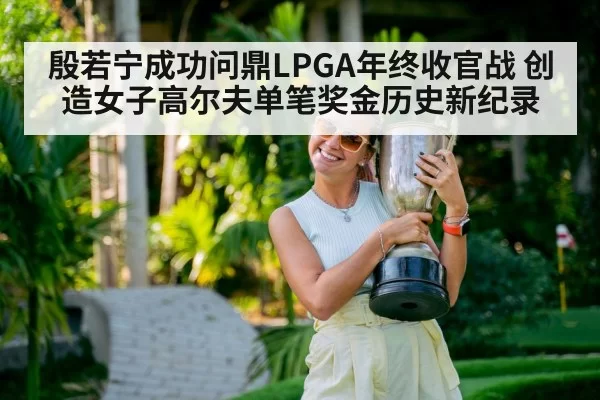 殷若宁成功问鼎LPGA年终收官战 创造女子高尔夫单笔奖金历史新纪录