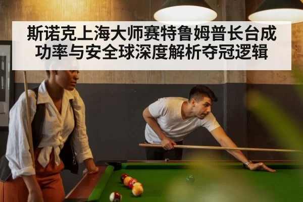 斯诺克上海大师赛特鲁姆普长台成功率与安全球深度解析夺冠逻辑