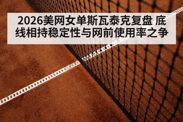 2026美网女单斯瓦泰克复盘 底线相持稳定性与网前使用率之争