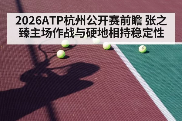 2026ATP杭州公开赛前瞻 张之臻主场作战与硬地相持稳定性
